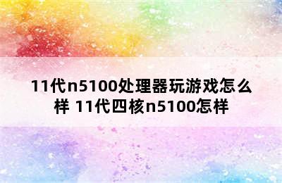 11代n5100处理器玩游戏怎么样 11代四核n5100怎样